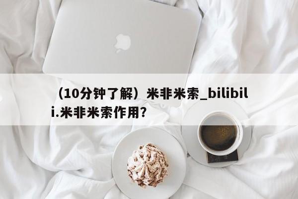 米非米索购买联系方式（10分钟了解）米非米索_bilibili.米非米索作用？