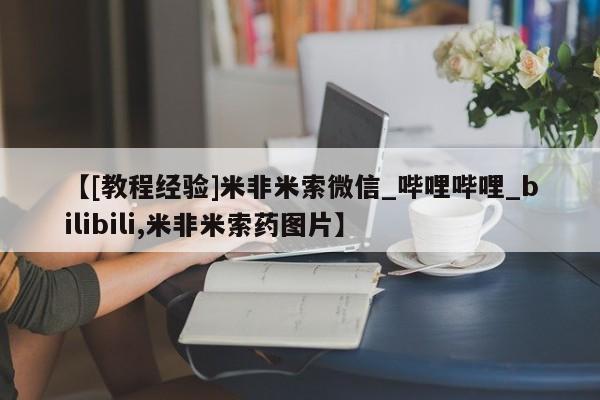 米非司酮私人微信号【[教程经验]米非米索微信_哔哩哔哩_bilibili,米非米索药图片】