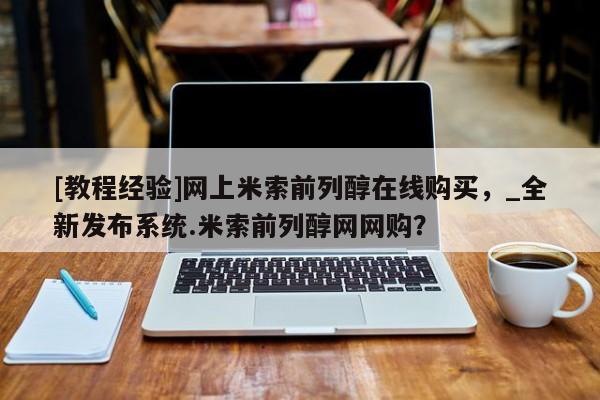 米非司酮私人微信号[教程经验]网上米索前列醇在线购买，_全新发布系统.米索前列醇网网购？