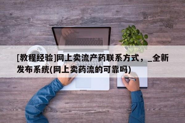 米非司酮私人微信号[教程经验]网上卖流产药联系方式，_全新发布系统(网上卖药流的可靠吗)