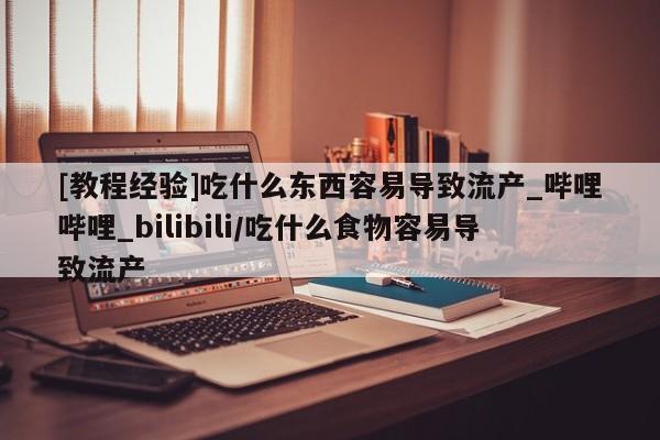 米非米索购买方式[教程经验]吃什么东西容易导致流产_哔哩哔哩_bilibili/吃什么食物容易导致流产