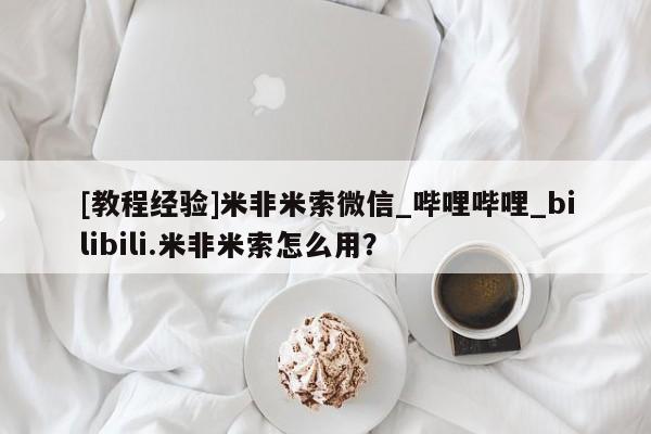 米非司酮私人微信号[教程经验]米非米索微信_哔哩哔哩_bilibili.米非米索怎么用？