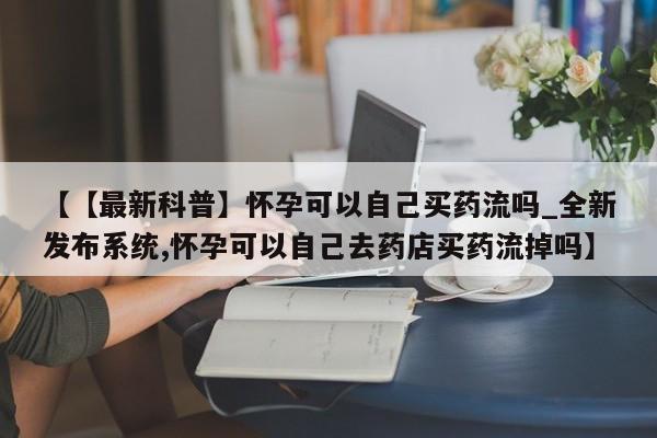 米非米索购买链接联系微信【【最新科普】怀孕可以自己买药流吗_全新发布系统,怀孕可以自己去药店买药流掉吗】