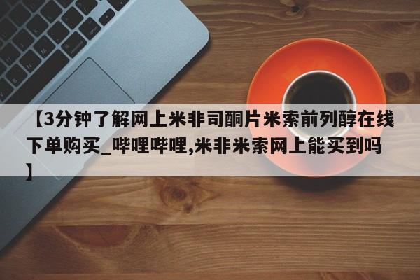 米非米索购买链接联系微信【3分钟了解网上米非司酮片米索前列醇在线下单购买_哔哩哔哩,米非米索网上能买到吗】