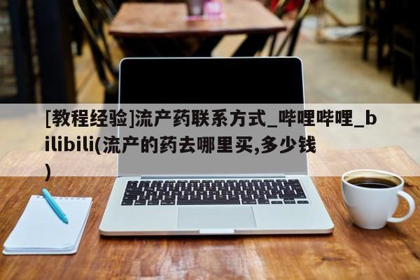米非司酮私人微信号[教程经验]流产药联系方式_哔哩哔哩_bilibili(流产的药去哪里买,多少钱)