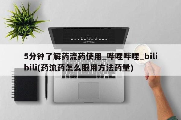 米非米索购买链接联系微信5分钟了解药流药使用_哔哩哔哩_bilibili(药流药怎么服用方法药量)