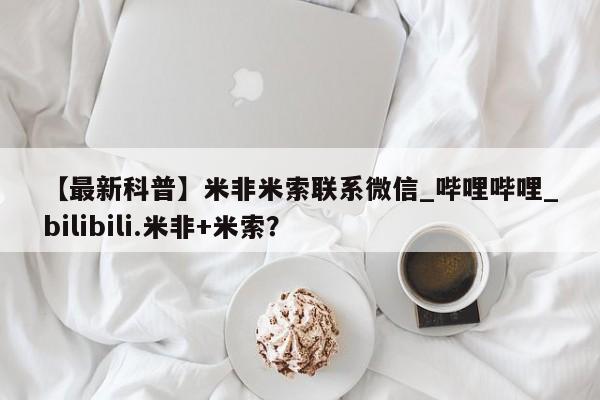 米非米索购买联系【最新科普】米非米索联系微信_哔哩哔哩_bilibili.米非+米索？