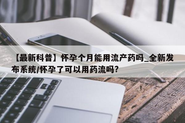 米非米索购买方式【最新科普】怀孕个月能用流产药吗_全新发布系统/怀孕了可以用药流吗?