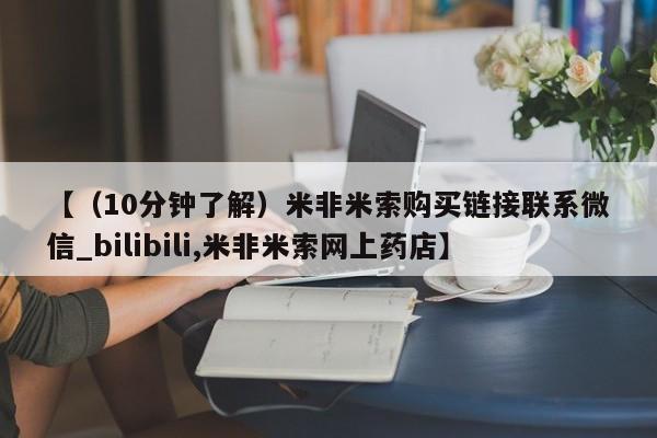 米非米索购买链接联系微信【（10分钟了解）米非米索购买链接联系微信_bilibili,米非米索网上药店】