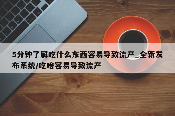 堕胎药5分钟了解吃什么东西容易导致流产_全新发布系统/吃啥容易导致流产
