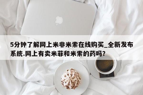 米非米索购买链接联系微信5分钟了解网上米非米索在线购买_全新发布系统.网上有卖米菲和米索的药吗？