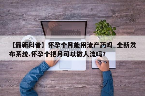 米非米索【最新科普】怀孕个月能用流产药吗_全新发布系统.怀孕个把月可以做人流吗？