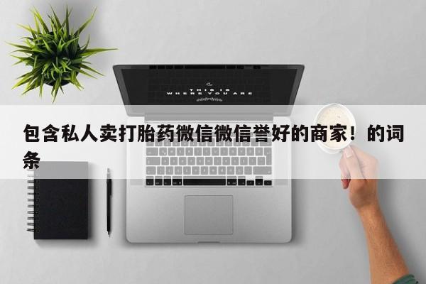 私人卖打胎药微信微信誉好的商家！