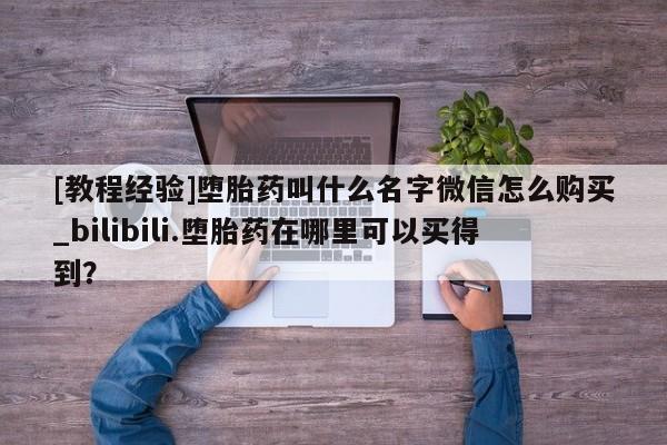米非米索购买联系方式[教程经验]堕胎药叫什么名字微信怎么购买_bilibili.堕胎药在哪里可以买得到？