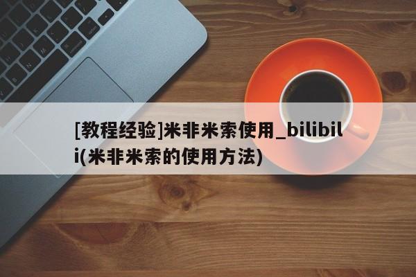 米非米索购买联系方式[教程经验]米非米索使用_bilibili(米非米索的使用方法)