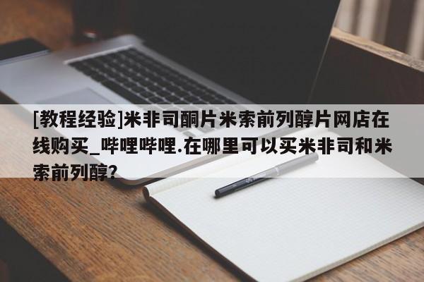 米非米索购买链接联系微信[教程经验]米非司酮片米索前列醇片网店在线购买_哔哩哔哩.在哪里可以买米非司和米索前列醇？