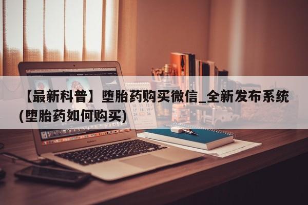 米非米索购买链接联系微信【最新科普】堕胎药购买微信_全新发布系统(堕胎药如何购买)