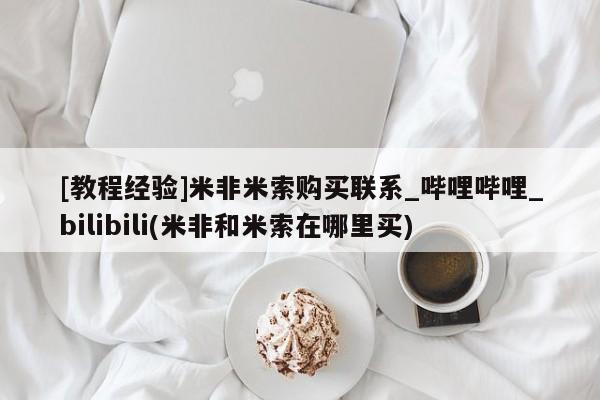 米非米索购买联系[教程经验]米非米索购买联系_哔哩哔哩_bilibili(米非和米索在哪里买)