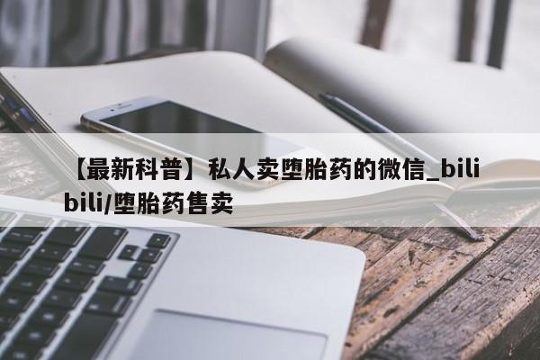 米非司酮私人微信号【最新科普】私人卖堕胎药的微信_bilibili/堕胎药售卖