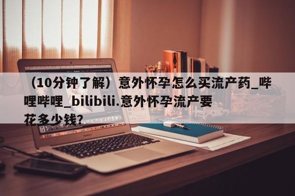 米非米索购买联系方式(10分钟了解)意外怀孕怎么买流产药_哔哩哔哩_bilibili.意外怀孕流产要花多少钱?