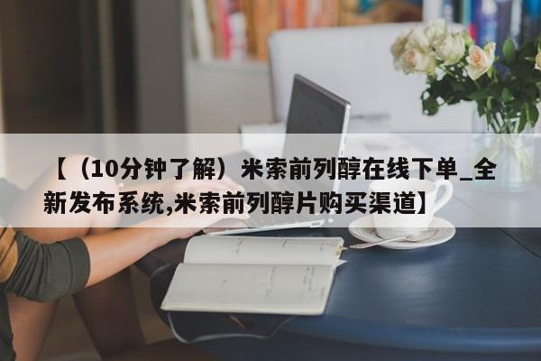 米非米索购买方式【（10分钟了解）米索前列醇在线下单_全新发布系统,米索前列醇片购买渠道】