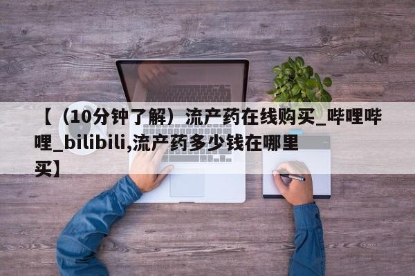 吃什么药可以流产堕胎、【（10分钟了解）流产药在线购买_哔哩哔哩_bilibili,流产药多少钱在哪里买】