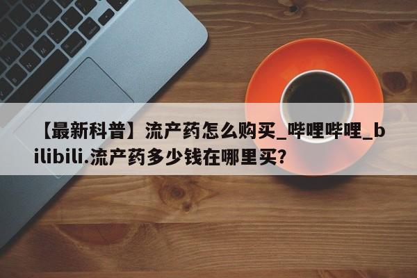 米非米索购买联系方式【最新科普】流产药怎么购买_哔哩哔哩_bilibili.流产药多少钱在哪里买？