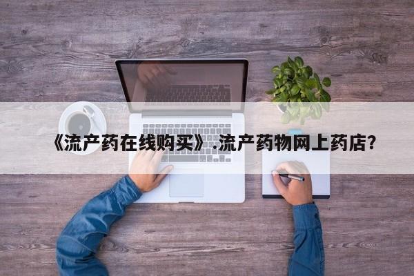 米非米索购买联系方式《流产药在线购买》.流产药物网上药店？