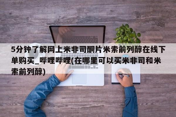 米非米索购买微信5分钟了解网上米非司酮片米索前列醇在线下单购买_哔哩哔哩(在哪里可以买米非司和米索前列醇)