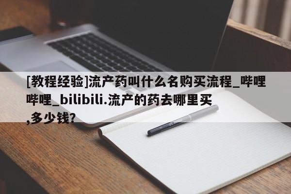 米非米索购买联系方式[教程经验]流产药叫什么名购买流程_哔哩哔哩_bilibili.流产的药去哪里买,多少钱？