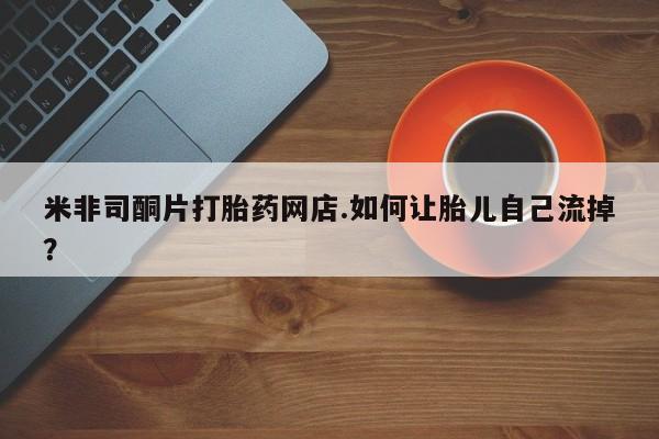米非司酮私人微信号米非司酮片打胎药网店.如何让胎儿自己流掉？