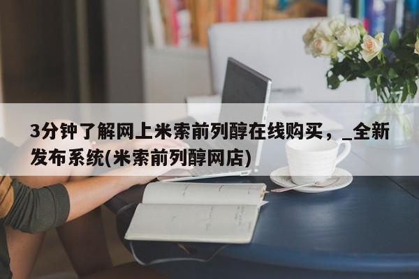 米非司酮私人微信号3分钟了解网上米索前列醇在线购买，_全新发布系统(米索前列醇网店)