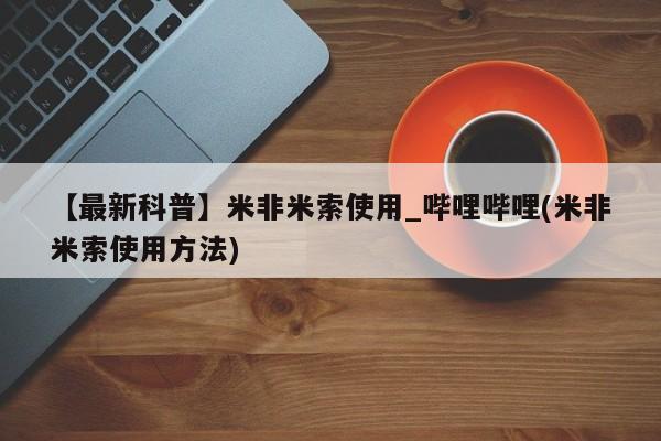 米非米索购买链接联系微信【最新科普】米非米索使用_哔哩哔哩(米非米索使用方法)