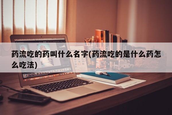 米非米索购买链接联系微信药流吃的药叫什么名字(药流吃的是什么药怎么吃法)