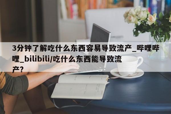 米非米索购买联系3分钟了解吃什么东西容易导致流产_哔哩哔哩_bilibili/吃什么东西能导致流产?
