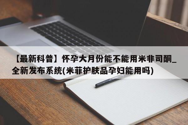 米非米索购买链接联系微信【最新科普】怀孕大月份能不能用米非司酮_全新发布系统(米菲护肤品孕妇能用吗)