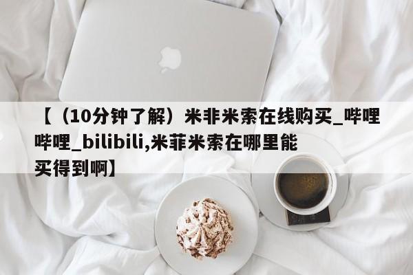 米非米索【（10分钟了解）米非米索在线购买_哔哩哔哩_bilibili,米菲米索在哪里能买得到啊】