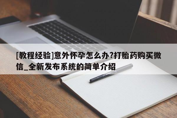 米非米索购买链接联系微信[教程经验]意外怀孕怎么办?打胎药购买微信_全新发布系统的简单介绍