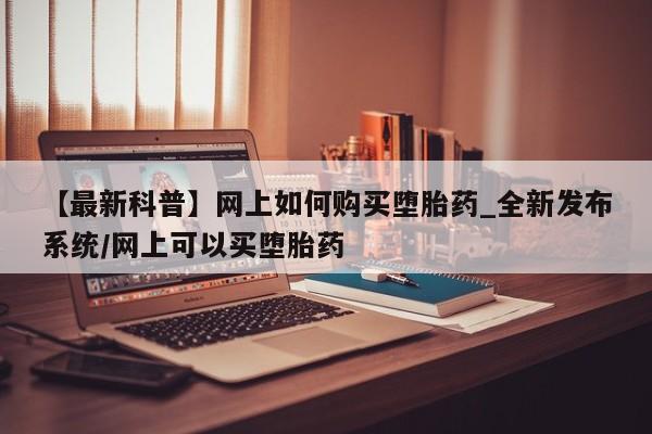 米非米索购买链接联系微信【最新科普】网上如何购买堕胎药_全新发布系统/网上可以买堕胎药