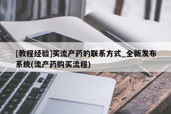 米非米索购买链接联系微信[教程经验]买流产药的联系方式_全新发布系统(流产药购买流程)