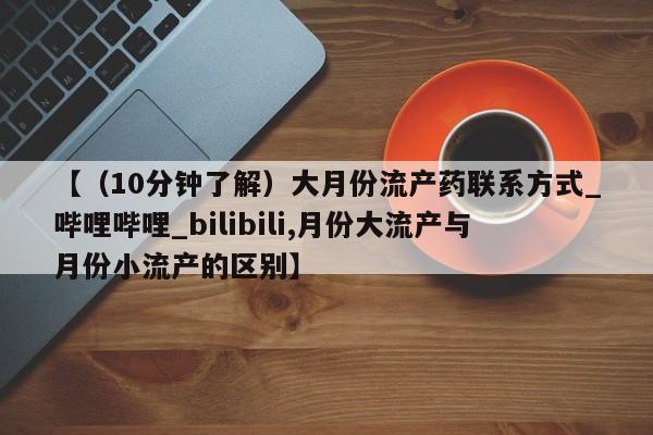 米非司酮打胎药官网【（10分钟了解）大月份流产药联系方式_哔哩哔哩_bilibili,月份大流产与月份小流产的区别】