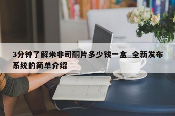 米非米索购买方式3分钟了解米非司酮片多少钱一盒_全新发布系统的简单介绍