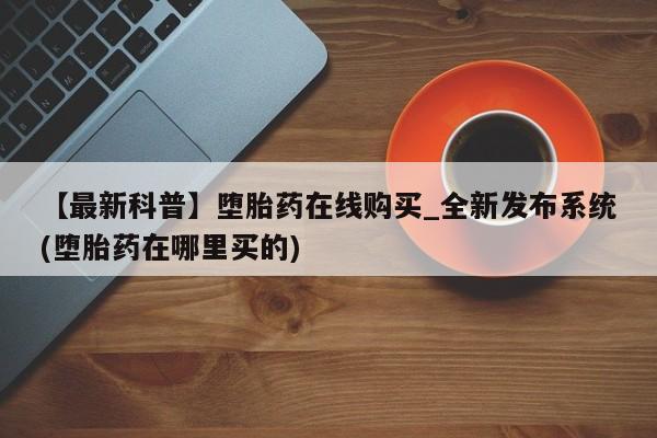 米非米索购买方式【最新科普】堕胎药在线购买_全新发布系统(堕胎药在哪里买的)