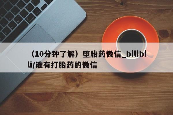 米非米索购买方式（10分钟了解）堕胎药微信_bilibili/谁有打胎药的微信