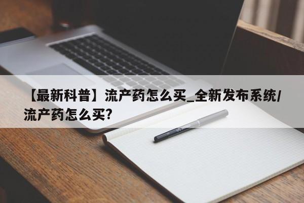 米非米索购买链接联系微信【最新科普】流产药怎么买_全新发布系统/流产药怎么买?