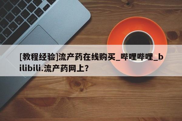 米非司酮私人微信号[教程经验]流产药在线购买_哔哩哔哩_bilibili.流产药网上？