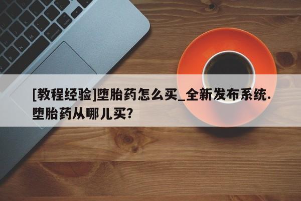 米非米索购买链接联系微信[教程经验]堕胎药怎么买_全新发布系统.堕胎药从哪儿买？