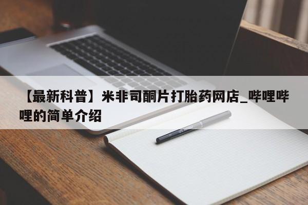 米非米索购买链接联系微信【最新科普】米非司酮片打胎药网店_哔哩哔哩的简单介绍