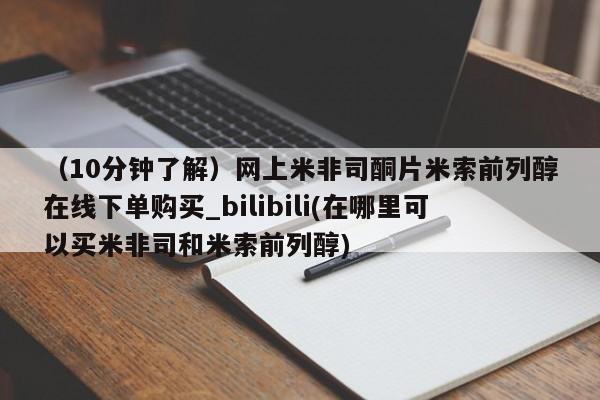 米非米索购买联系（10分钟了解）网上米非司酮片米索前列醇在线下单购买_bilibili(在哪里可以买米非司和米索前列醇)