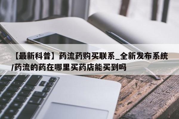 米非米索购买【最新科普】药流药购买联系_全新发布系统/药流的药在哪里买药店能买到吗